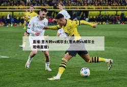 直播:意大利vs威尔士(意大利vs威尔士现场直播)