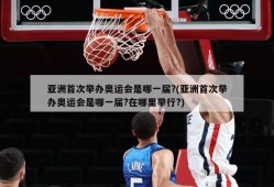 亚洲首次举办奥运会是哪一届?(亚洲首次举办奥运会是哪一届?在哪里举行?)