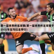 第一届世界杯足球赛(第一届世界杯足球赛于1931年在乌拉圭举行)