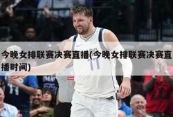 今晚女排联赛决赛直播(今晚女排联赛决赛直播时间)