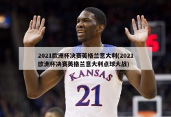 2021欧洲杯决赛英格兰意大利(2021欧洲杯决赛英格兰意大利点球大战)