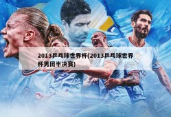 2013乒乓球世界杯(2013乒乓球世界杯男团半决赛)
