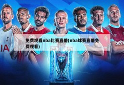 免费观看nba比赛直播(nba球赛直播免费观看)