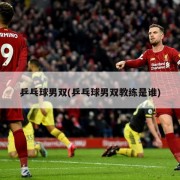 乒乓球男双(乒乓球男双教练是谁)