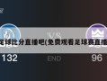 足球比分直播吧(免费观看足球赛直播)