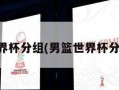 男篮世界杯分组(男篮世界杯分组情况)