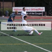 中国男篮正在直播cctv5(篮球比赛直播在线观看)