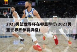 2023男篮世界杯在哪里举行(2023男篮世界杯参赛资格)