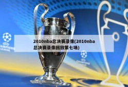 2010nba总决赛录像(2010nba总决赛录像回放第七场)
