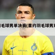 里约羽毛球男单决赛(里约羽毛球男双14决赛)