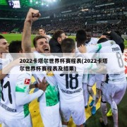 2022卡塔尔世界杯赛程表(2022卡塔尔世界杯赛程表及结果)