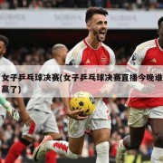 女子乒乓球决赛(女子乒乓球决赛直播今晚谁赢了)