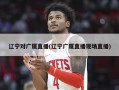 辽宁对广厦直播(辽宁广厦直播现场直播)