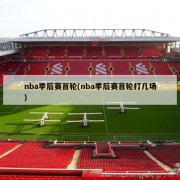 nba季后赛首轮(nba季后赛首轮打几场)
