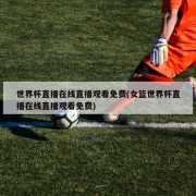 世界杯直播在线直播观看免费(女篮世界杯直播在线直播观看免费)
