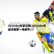 2013nba东部决赛(2013nba东部决赛第一场原声)