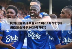 杭州亚运会延期至2023年11月举行(杭州亚运会将于2020年举行)