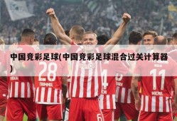 中国竞彩足球(中国竞彩足球混合过关计算器)