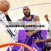 在线nba直播观看(在哪里看nba直播)