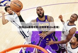 在线nba直播观看(在哪里看nba直播)
