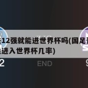 国足进12强就能进世界杯吗(国足晋级12强赛能进入世界杯几率)