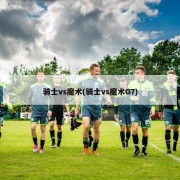 骑士vs魔术(骑士vs魔术G7)