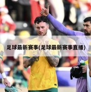 足球最新赛事(足球最新赛事直播)