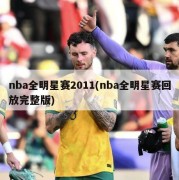 nba全明星赛2011(nba全明星赛回放完整版)