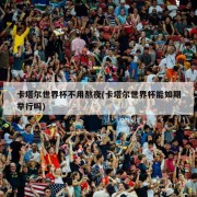 卡塔尔世界杯不用熬夜(卡塔尔世界杯能如期举行吗)