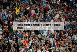 卡塔尔世界杯不用熬夜(卡塔尔世界杯能如期举行吗)