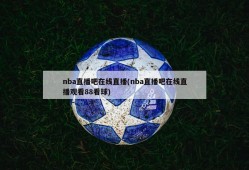 nba直播吧在线直播(nba直播吧在线直播观看88看球)