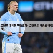 巴黎圣日耳曼今晚直播(巴黎圣日耳曼直播在线)