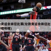 伦敦奥运会田径比赛(伦敦奥运会田径比赛实况哔哩哔哩)