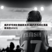 国乒乒乓球比赛最新消息(国乒乒乓球比赛最新消息2O23)