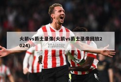 火箭vs爵士录像(火箭vs爵士录像回放2024)