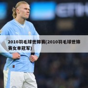 2010羽毛球世锦赛(2010羽毛球世锦赛女单冠军)