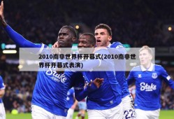 2010南非世界杯开幕式(2010南非世界杯开幕式表演)