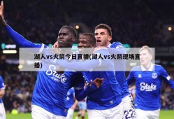 湖人vs火箭今日直播(湖人vs火箭现场直播)