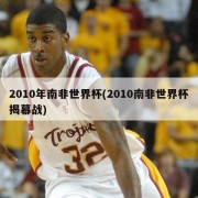 2010年南非世界杯(2010南非世界杯揭幕战)