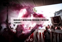 梅西是哪个国家的球星(梅西是哪个国家的哪个国家的)