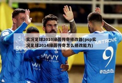实况足球2010绿茵传奇修改器(psp实况足球2014绿茵传奇怎么修改能力)