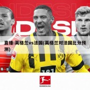 直播:英格兰vs法国(英格兰对法国比分预测)