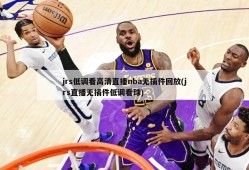 jrs低调看高清直播nba无插件回放(jrs直播无插件低调看球)