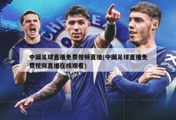 中国足球直播免费视频直播(中国足球直播免费视频直播在线观看)