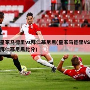 皇家马德里vs拜仁慕尼黑(皇家马德里VS拜仁慕尼黑比分)