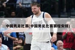中国男足比赛(中国男足比赛赛程安排)