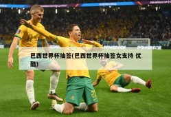 巴西世界杯抽签(巴西世界杯抽签女支持 优酷)
