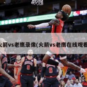 火箭vs老鹰录像(火箭vs老鹰在线观看)