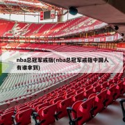nba总冠军戒指(nba总冠军戒指中国人有谁拿到)