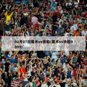 02月07日魔术vs快船(魔术vs快船9099)